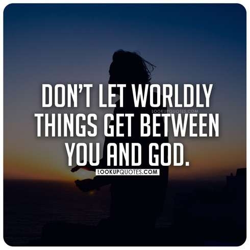 Don't let worldly things get between you and God.