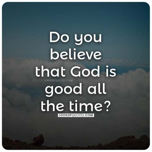 Do you believe that God is good all the time? 
