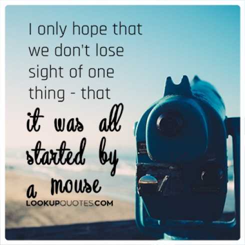 I only hope that we don't lose sight of one thing – that it was all started by a mouse