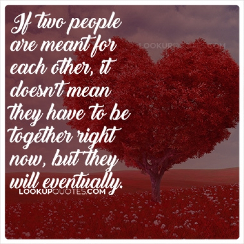 If two people are meant for each other it doesn't mean they have to be together right now, but they will eventually.