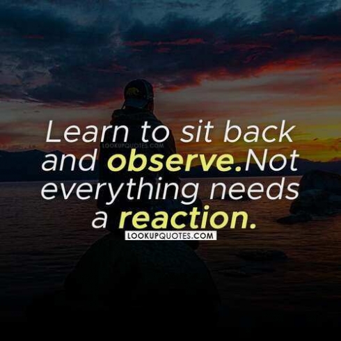 Learn to sit back and observe. Not everything needs a reaction.