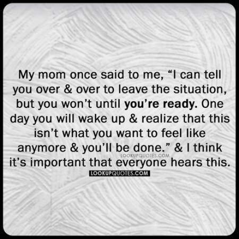 My mom once said to me I can tell you over and over to leave the situation