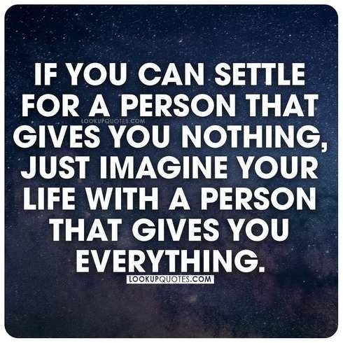 If you can settle for a person that gives you nothing, just imagine your life with a person that gives you everything. 