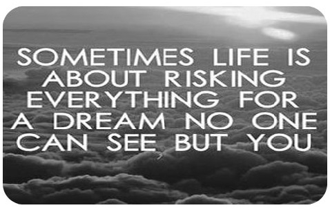 Sometimes Life Is About Risking Everything For A Dream No One Can Se..