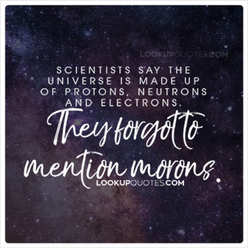 Scientists say the universe is made up of protons, neutrons, and electrons. They forgot to mention morons.