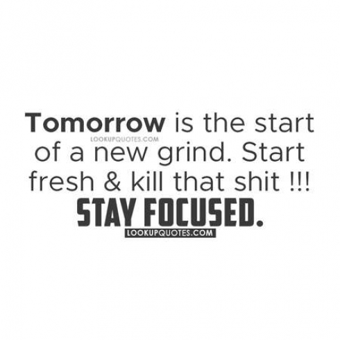 Tomorrow is the start of a new grind. Start fresh and kill that shit! Stay focused.