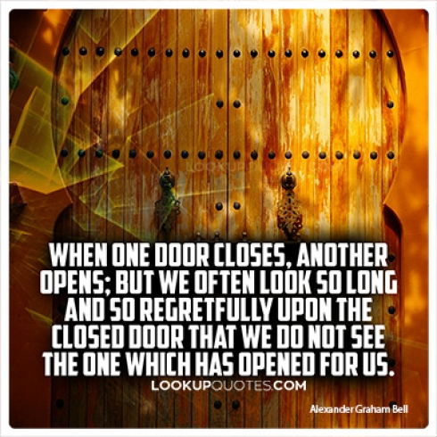When one door closes, another opens; but we often look so long and so regretfully upon the closed door that we do not see the one which has opened for us.