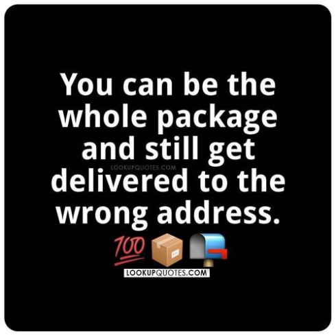 You can be the whole package and still get delivered to the wrong address.