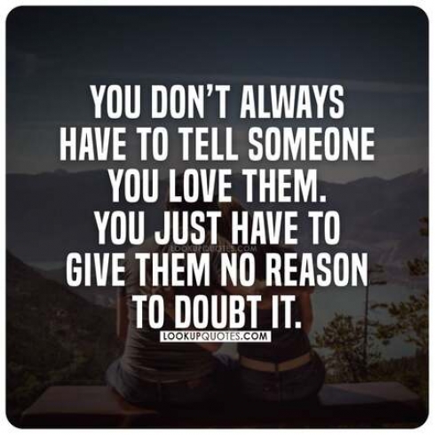 You don't always have to tell someone you love them. You just have to give them no reason doubt to doubt it.